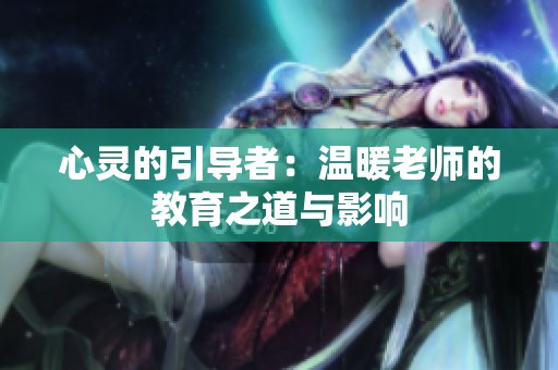 心灵的引导者：温暖老师的教育之道与影响