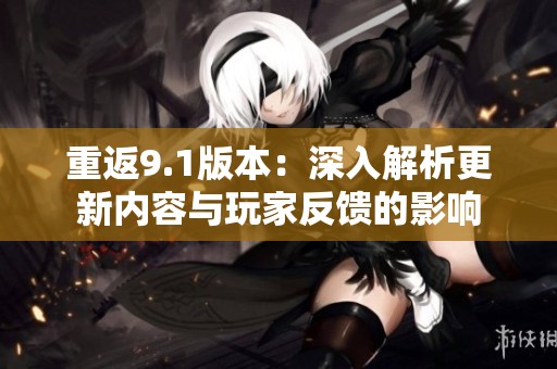 重返9.1版本：深入解析更新内容与玩家反馈的影响