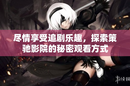 尽情享受追剧乐趣，探索策驰影院的秘密观看方式