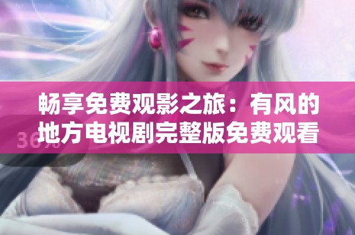 畅享免费观影之旅：有风的地方电视剧完整版免费观看指南