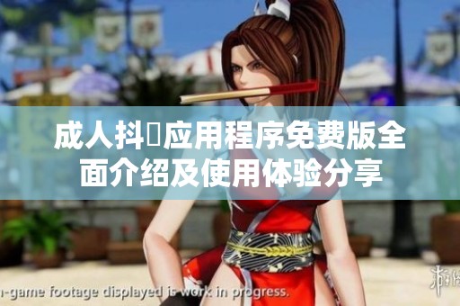 成人抖抈应用程序免费版全面介绍及使用体验分享