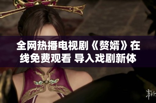 全网热播电视剧《赘婿》在线免费观看 导入戏剧新体验