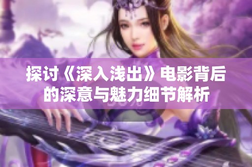 探讨《深入浅出》电影背后的深意与魅力细节解析