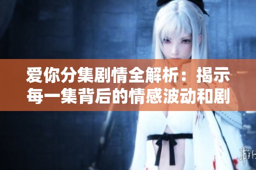 爱你分集剧情全解析：揭示每一集背后的情感波动和剧情发展