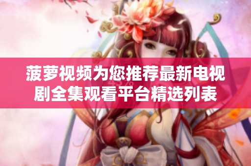 菠萝视频为您推荐最新电视剧全集观看平台精选列表