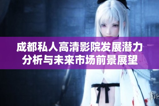 成都私人高清影院发展潜力分析与未来市场前景展望