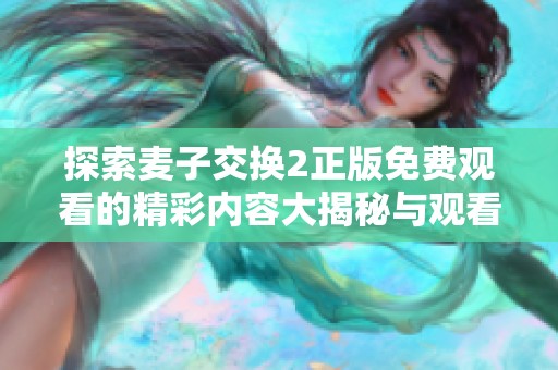 探索麦子交换2正版免费观看的精彩内容大揭秘与观看方式分享