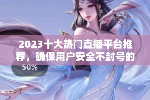 2023十大热门直播平台推荐，确保用户安全不封号的选择指南