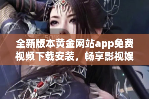 全新版本黄金网站app免费视频下载安装，畅享影视娱乐无阻挡