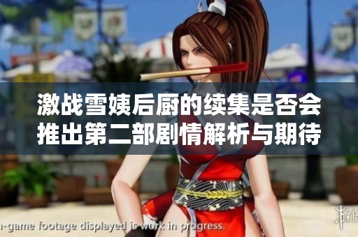 激战雪姨后厨的续集是否会推出第二部剧情解析与期待讨论