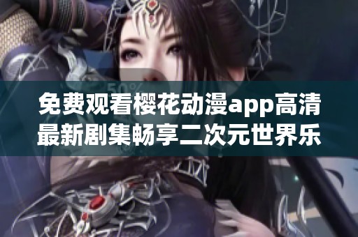 免费观看樱花动漫app高清最新剧集畅享二次元世界乐趣