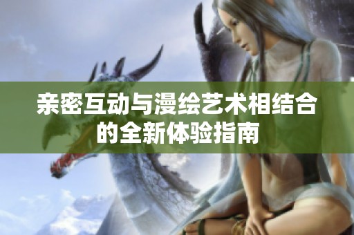 亲密互动与漫绘艺术相结合的全新体验指南