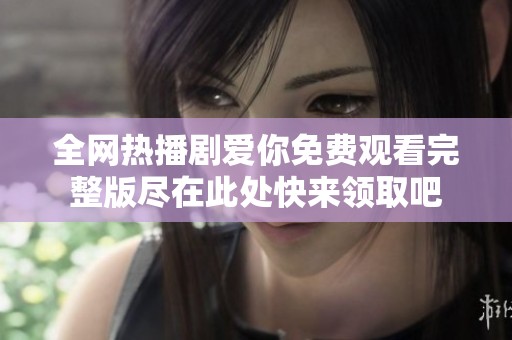 全网热播剧爱你免费观看完整版尽在此处快来领取吧