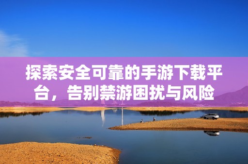 探索安全可靠的手游下载平台，告别禁游困扰与风险