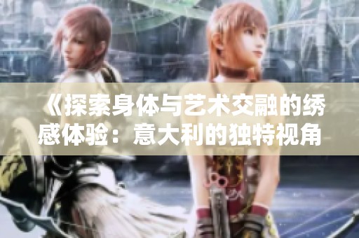 《探索身体与艺术交融的绣感体验：意大利的独特视角》