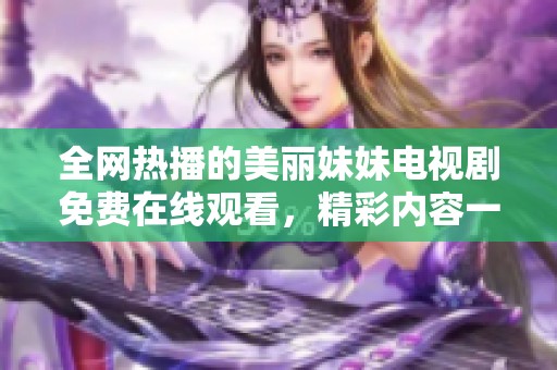 全网热播的美丽妹妹电视剧免费在线观看，精彩内容一网打尽