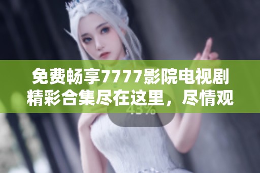 免费畅享7777影院电视剧精彩合集尽在这里，尽情观看你的最爱！