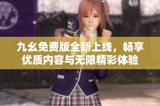 九幺免费版全新上线，畅享优质内容与无限精彩体验