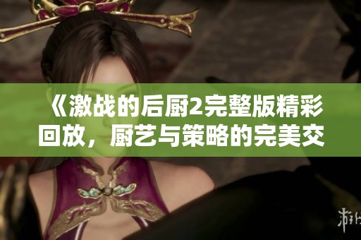 《激战的后厨2完整版精彩回放，厨艺与策略的完美交锋》