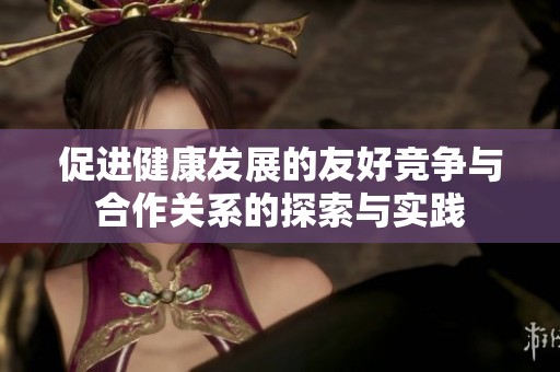 促进健康发展的友好竞争与合作关系的探索与实践