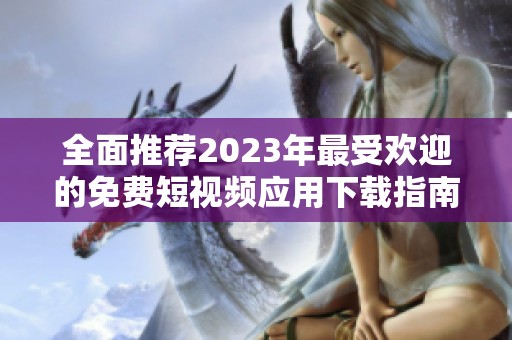 全面推荐2023年最受欢迎的免费短视频应用下载指南