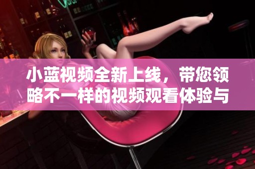小蓝视频全新上线，带您领略不一样的视频观看体验与精彩内容