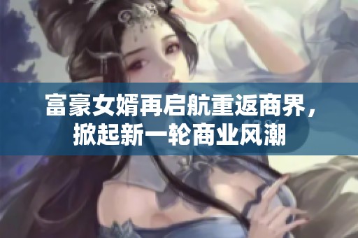 富豪女婿再启航重返商界，掀起新一轮商业风潮