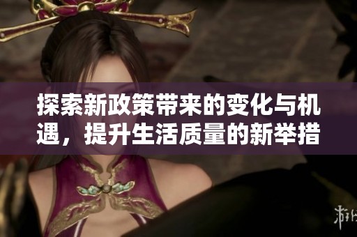 探索新政策带来的变化与机遇，提升生活质量的新举措解读