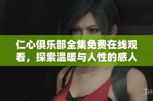 仁心俱乐部全集免费在线观看，探索温暖与人性的感人故事