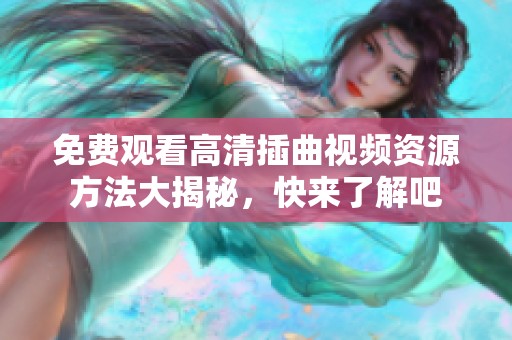 免费观看高清插曲视频资源方法大揭秘，快来了解吧
