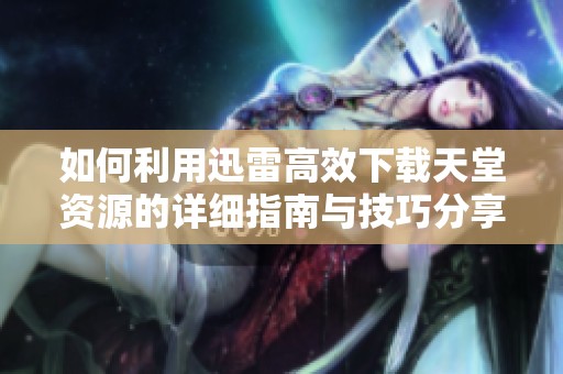 如何利用迅雷高效下载天堂资源的详细指南与技巧分享