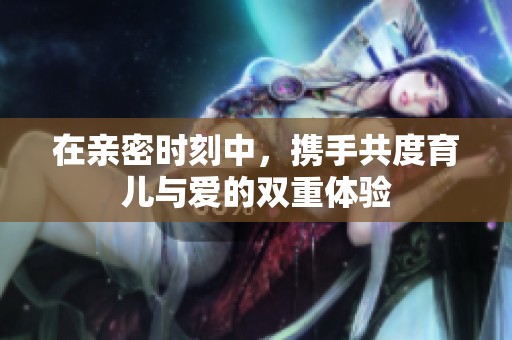 在亲密时刻中，携手共度育儿与爱的双重体验