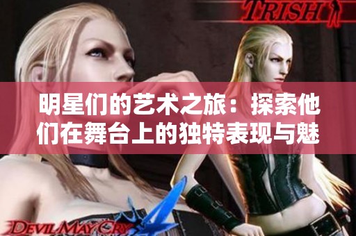 明星们的艺术之旅：探索他们在舞台上的独特表现与魅力