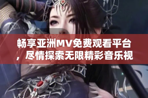 畅享亚洲MV免费观看平台，尽情探索无限精彩音乐视频
