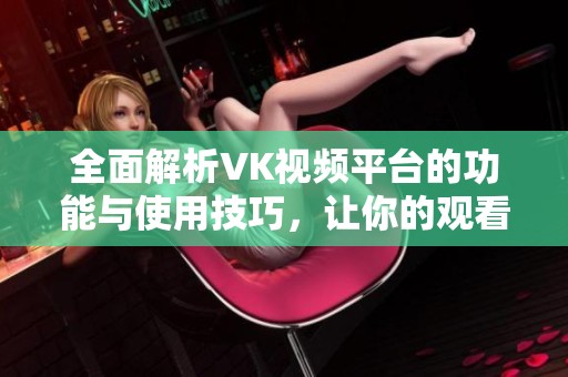 全面解析VK视频平台的功能与使用技巧，让你的观看体验更精彩