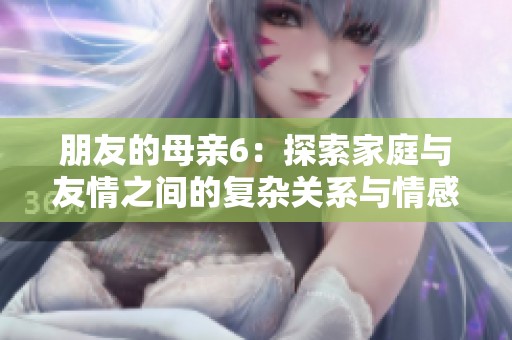 朋友的母亲6：探索家庭与友情之间的复杂关系与情感交织