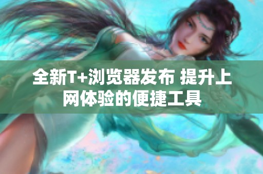 全新T+浏览器发布 提升上网体验的便捷工具