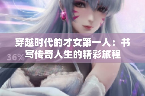穿越时代的才女第一人：书写传奇人生的精彩旅程