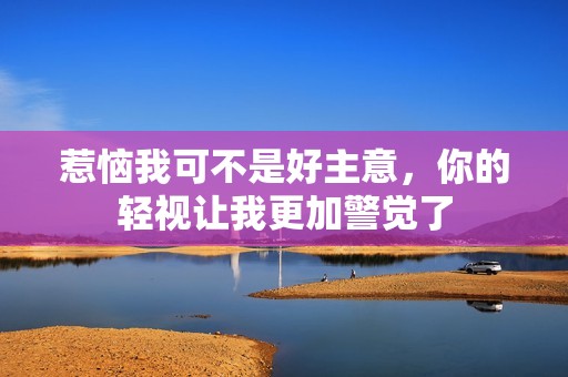 惹恼我可不是好主意，你的轻视让我更加警觉了