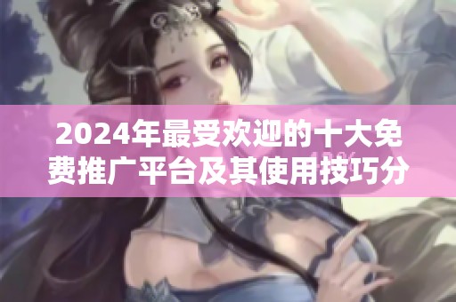 2024年最受欢迎的十大免费推广平台及其使用技巧分析
