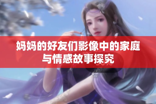 妈妈的好友们影像中的家庭与情感故事探究