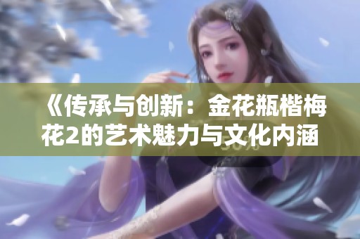 《传承与创新：金花瓶楷梅花2的艺术魅力与文化内涵探讨》