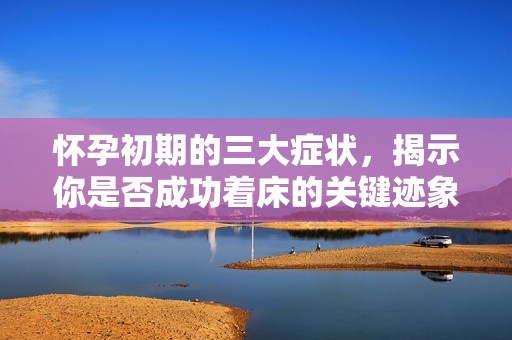怀孕初期的三大症状，揭示你是否成功着床的关键迹象