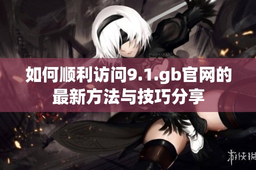 如何顺利访问9.1.gb官网的最新方法与技巧分享