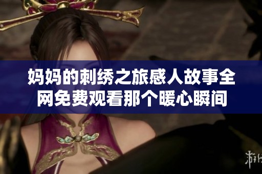 妈妈的刺绣之旅感人故事全网免费观看那个暖心瞬间