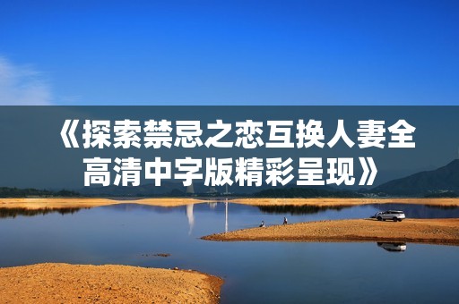 《探索禁忌之恋互换人妻全高清中字版精彩呈现》