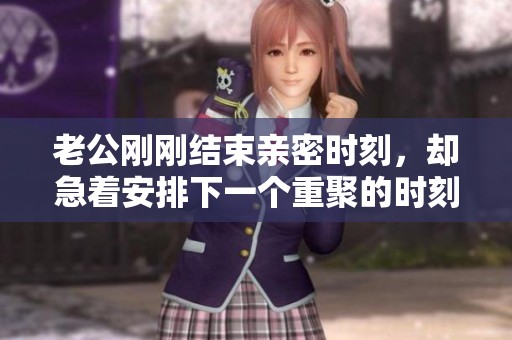 老公刚刚结束亲密时刻，却急着安排下一个重聚的时刻  