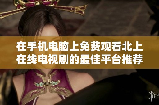 在手机电脑上免费观看北上在线电视剧的最佳平台推荐