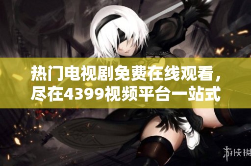 热门电视剧免费在线观看，尽在4399视频平台一站式观看享受