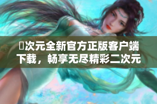 囧次元全新官方正版客户端下载，畅享无尽精彩二次元世界